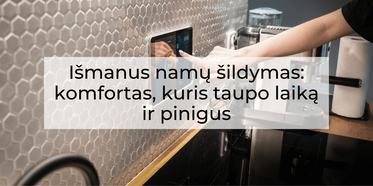 Išmanus namų šildymas: komfortas, kuris taupo laiką ir pinigus